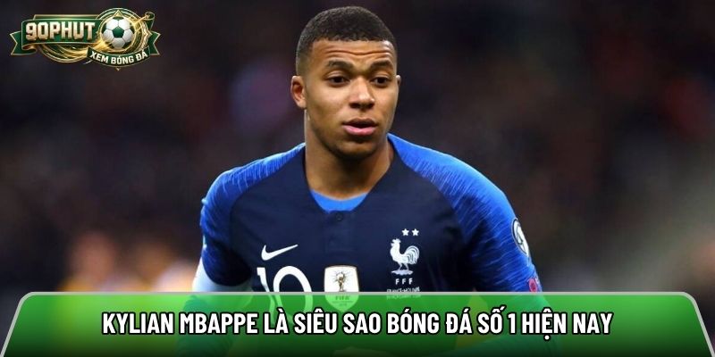 Kylian Mbappe là siêu sao bóng đá số 1 hiện nay
